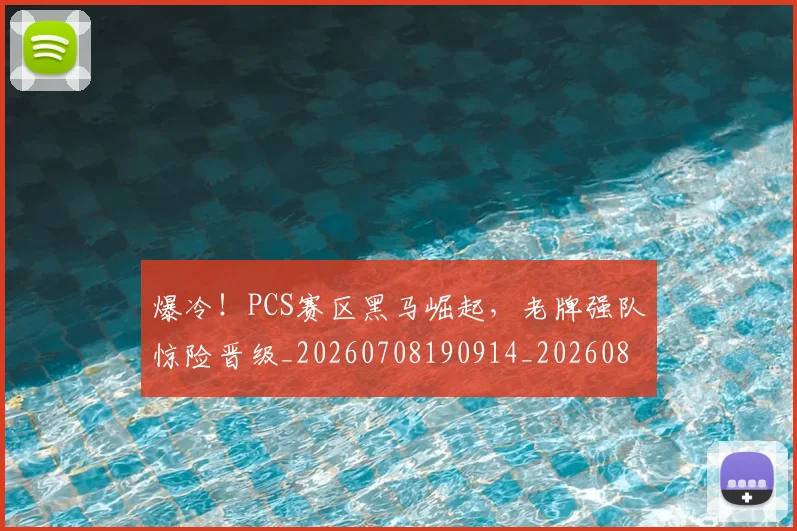 爆冷！PCS赛区黑马崛起，老牌强队惊险晋级_20260708190914_20260802155211