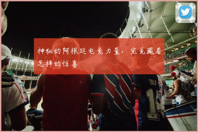 神秘的阿根廷电竞力量，究竟藏着怎样的惊喜