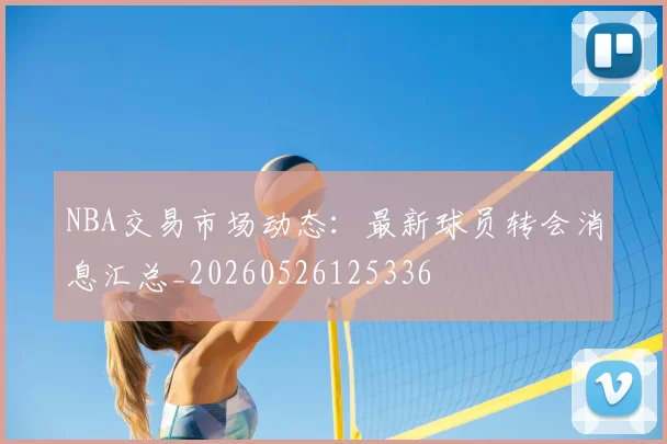 NBA交易市场动态：最新球员转会消息汇总_20260526125336