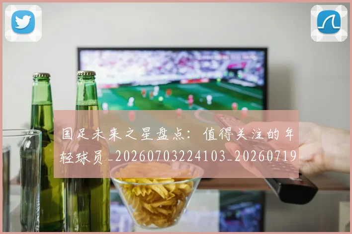 国足未来之星盘点:值得关注的年轻球员_20260703224103_20260719164645