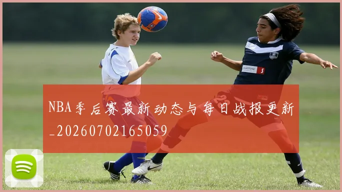 NBA季后赛最新动态与每日战报更新_20260702165059