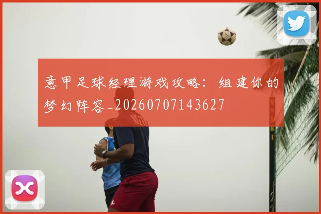 意甲足球经理游戏攻略:组建你的梦幻阵容_20260707143627