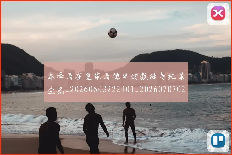 本泽马在皇家马德里的数据与纪录全览_20260603222401_20260707021817