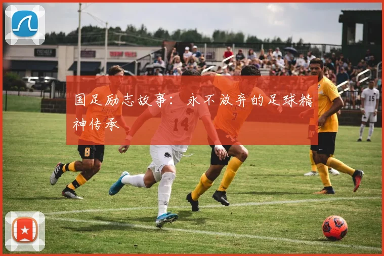 国足励志故事:永不放弃的足球精神传承