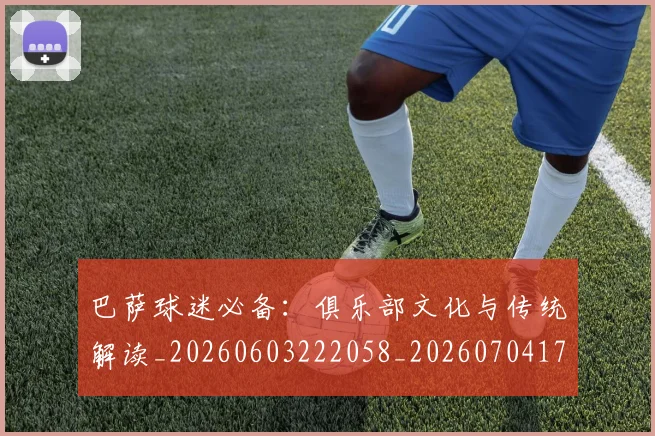 巴萨球迷必备:俱乐部文化与传统解读_20260603222058_20260704170722