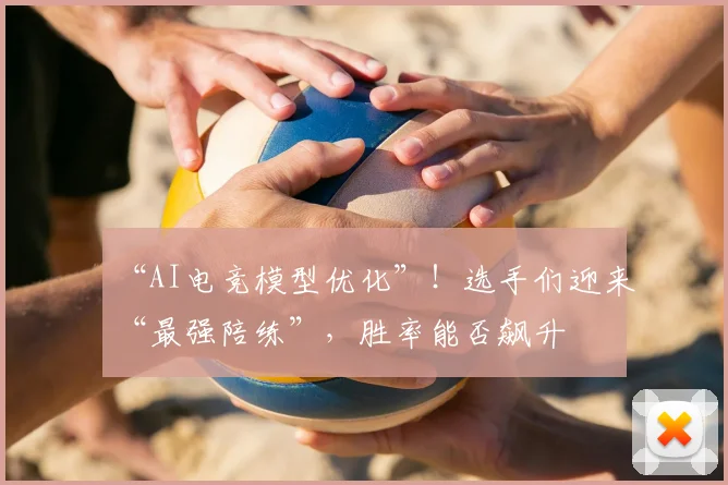 “AI电竞模型优化”!选手们迎来“最强陪练”,胜率能否飙升