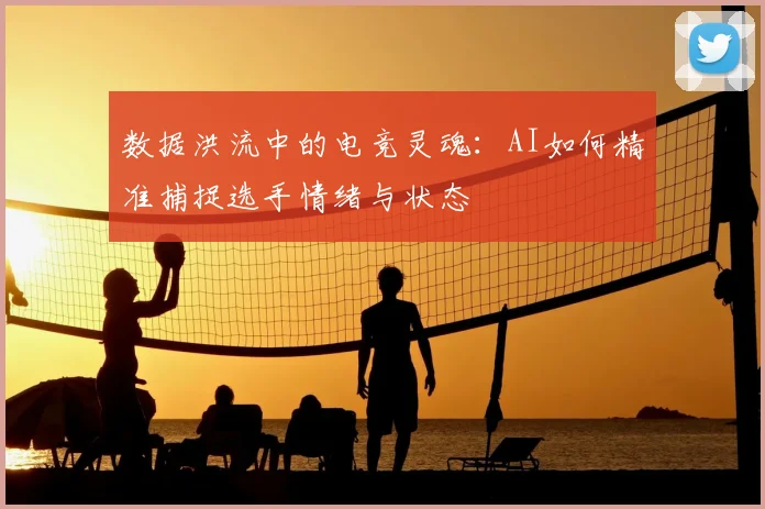 数据洪流中的电竞灵魂:AI如何精准捕捉选手情绪与状态