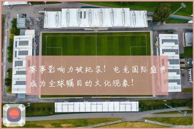 赛事影响力破纪录！电竞国际盛典成为全球瞩目的文化现象！