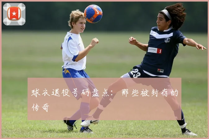 球衣退役号码盘点:那些被封存的传奇