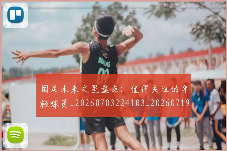 国足未来之星盘点:值得关注的年轻球员_20260703224103_20260719164645