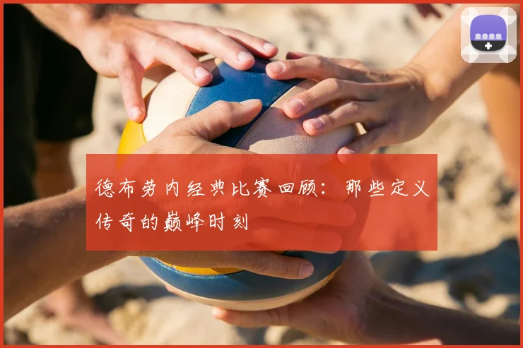 德布劳内经典比赛回顾:那些定义传奇的巅峰时刻