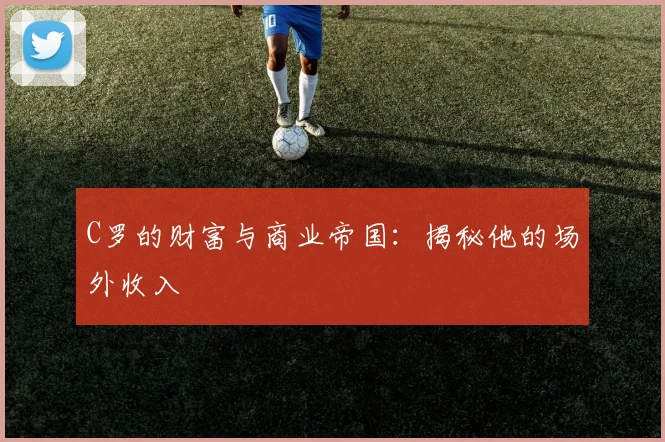 C罗的财富与商业帝国:揭秘他的场外收入