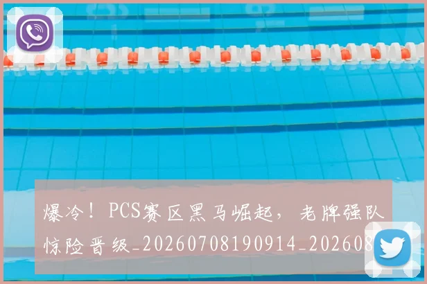 爆冷!PCS赛区黑马崛起,老牌强队惊险晋级_20260708190914_20260802155211