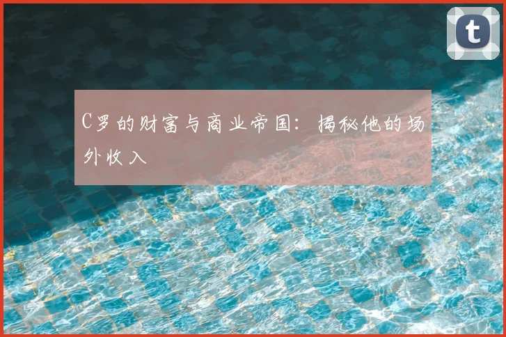C罗的财富与商业帝国:揭秘他的场外收入