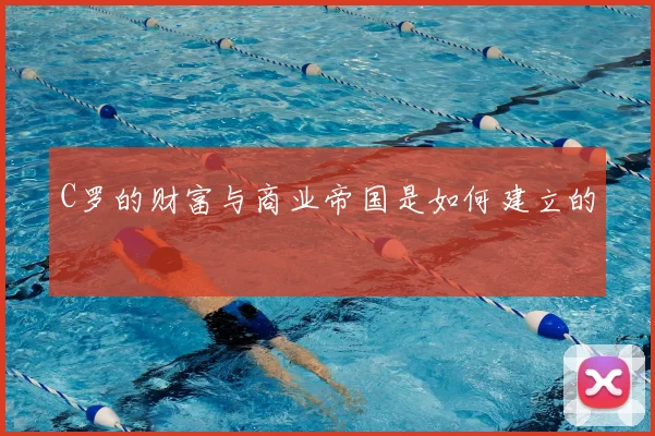 C罗的财富与商业帝国是如何建立的