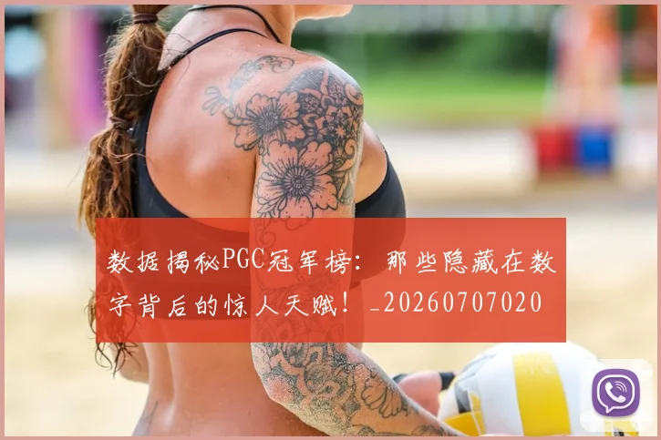 数据揭秘PGC冠军榜：那些隐藏在数字背后的惊人天赋！_20260707020441_20260731165816