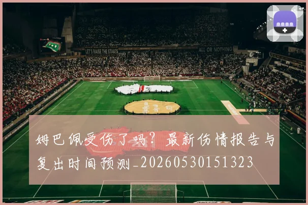 姆巴佩受伤了吗？最新伤情报告与复出时间预测_20260530151323