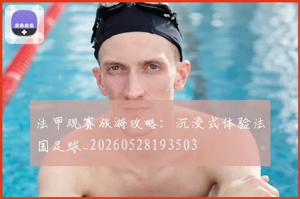 法甲观赛旅游攻略:沉浸式体验法国足球_20260528193503
