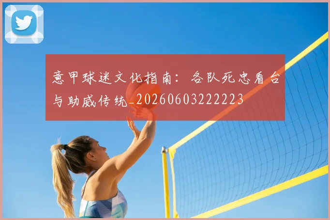 意甲球迷文化指南：各队死忠看台与助威传统_20260603222223