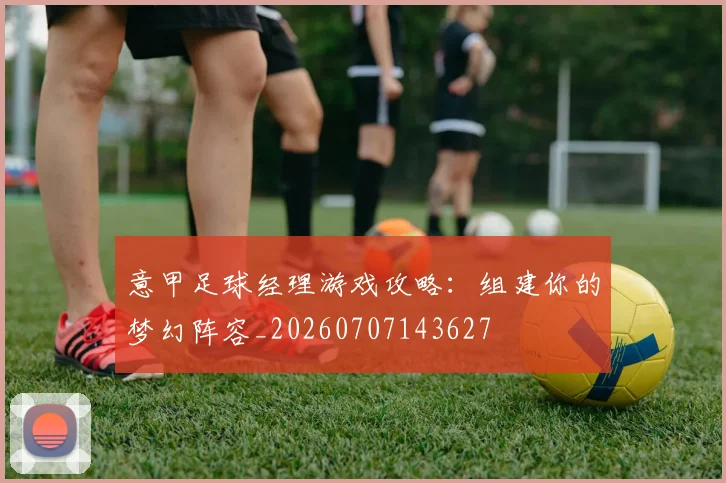 意甲足球经理游戏攻略：组建你的梦幻阵容_20260707143627