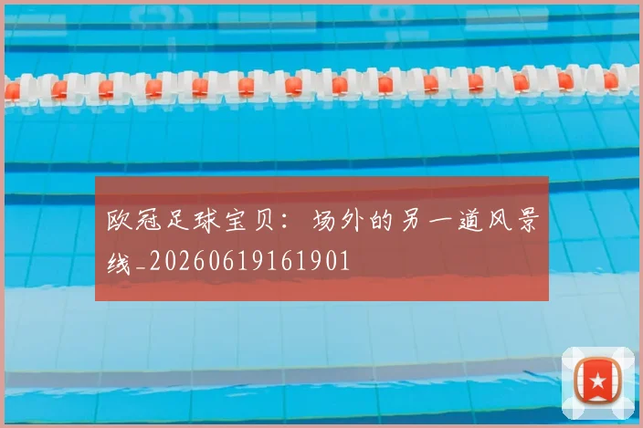 欧冠足球宝贝：场外的另一道风景线_20260619161901
