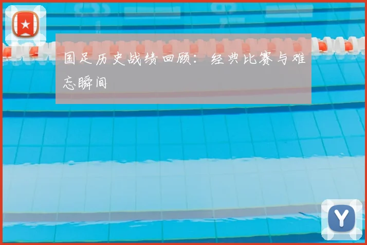 国足历史战绩回顾:经典比赛与难忘瞬间