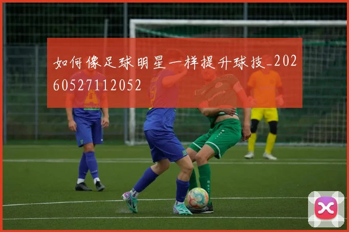 如何像足球明星一样提升球技_20260527112052