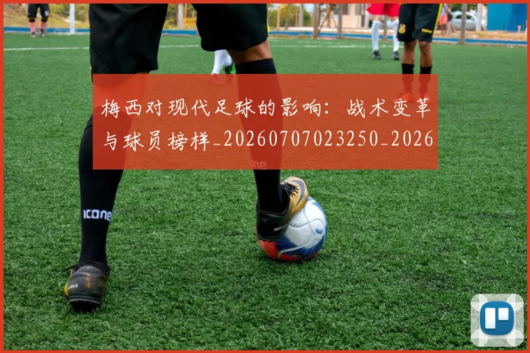 梅西对现代足球的影响:战术变革与球员榜样_20260707023250_20260731181243