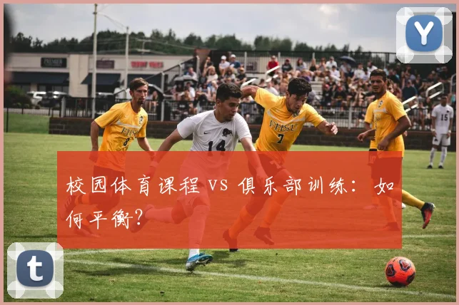 校园体育课程 vs 俱乐部训练:如何平衡?