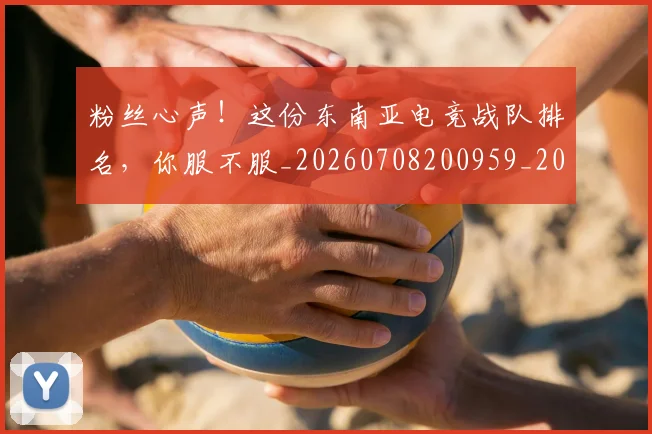 粉丝心声!这份东南亚电竞战队排名,你服不服_20260708200959_20260803142123