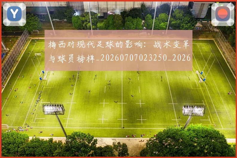 梅西对现代足球的影响:战术变革与球员榜样_20260707023250_20260731181243