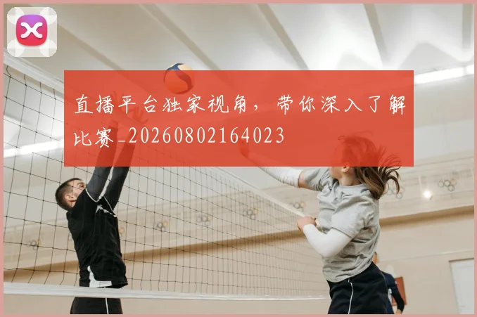 直播平台独家视角，带你深入了解比赛_20260802164023