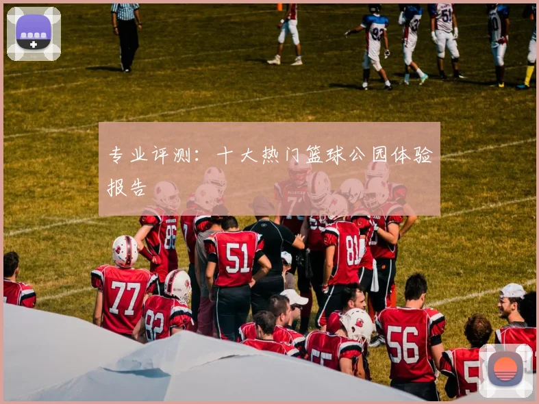 专业评测:十大热门篮球公园体验报告