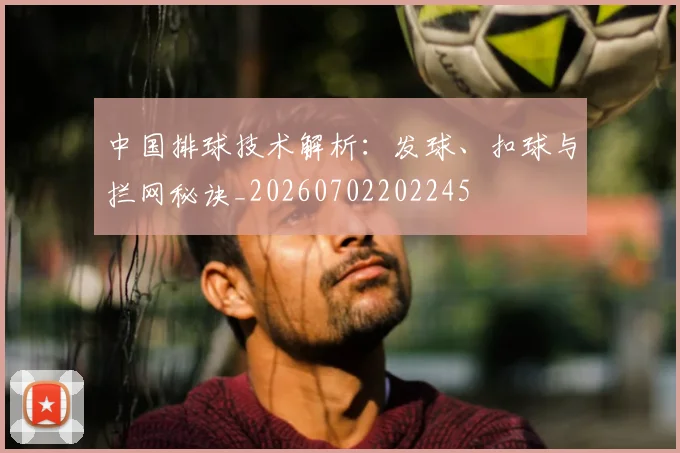中国排球技术解析：发球、扣球与拦网秘诀_20260702202245