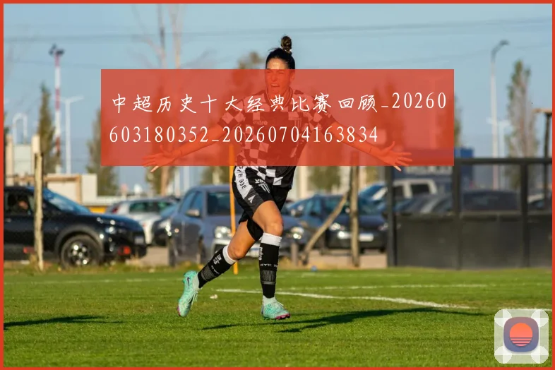 中超历史十大经典比赛回顾_20260603180352_20260704163834