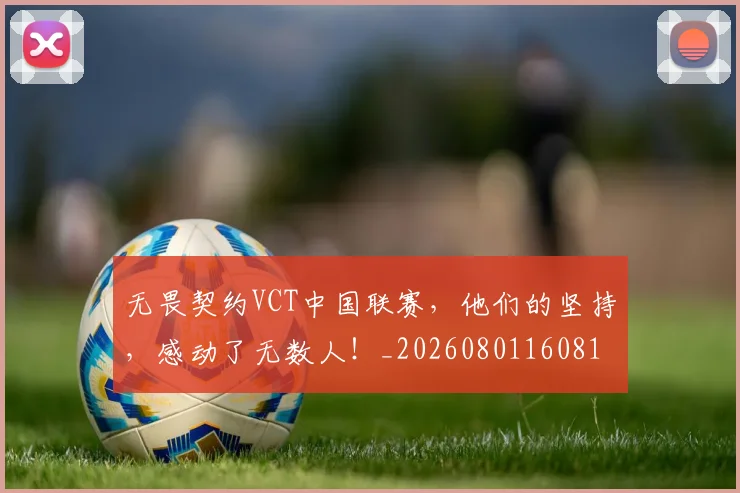 无畏契约VCT中国联赛,他们的坚持,感动了无数人!_20260801160810