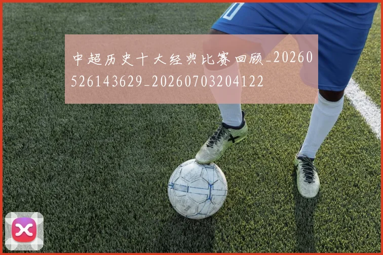 中超历史十大经典比赛回顾_20260526143629_20260703204122