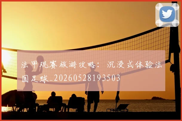 法甲观赛旅游攻略:沉浸式体验法国足球_20260528193503