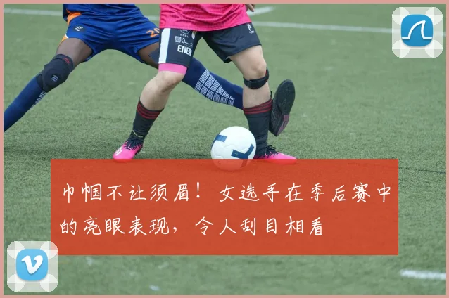 巾帼不让须眉!女选手在季后赛中的亮眼表现,令人刮目相看