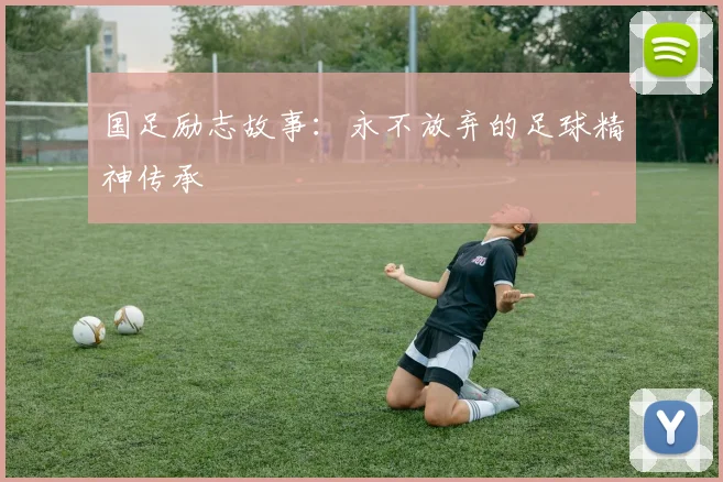 国足励志故事：永不放弃的足球精神传承