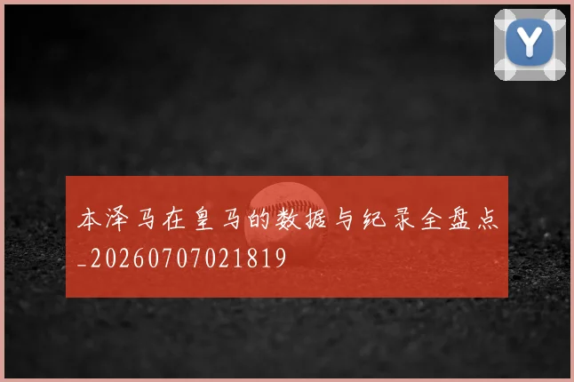 本泽马在皇马的数据与纪录全盘点_20260707021819