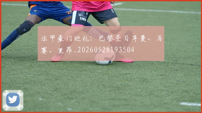 法甲豪门巡礼:巴黎圣日耳曼、马赛、里昂_20260528193504