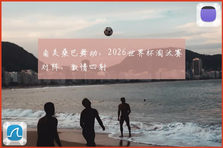 南美桑巴舞动，2026世界杯淘汰赛对阵，激情四射