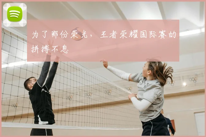 为了那份荣光，王者荣耀国际赛的拼搏不息