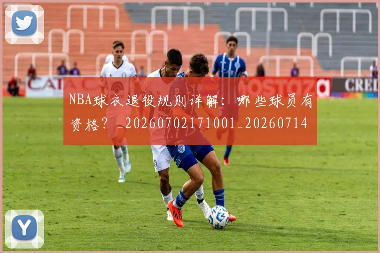 NBA球衣退役规则详解:哪些球员有资格?_20260702171001_20260714214012