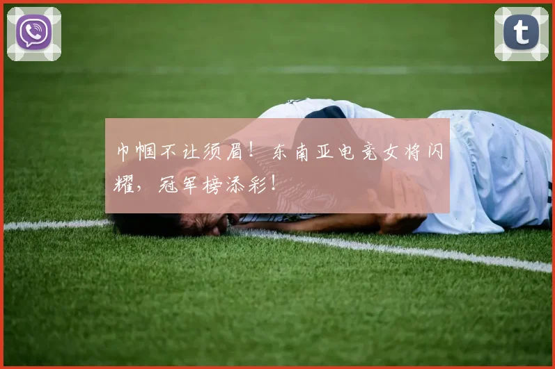 巾帼不让须眉!东南亚电竞女将闪耀,冠军榜添彩!