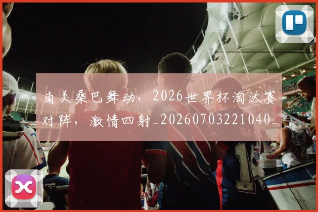 南美桑巴舞动,2026世界杯淘汰赛对阵,激情四射_20260703221040_20260718204514