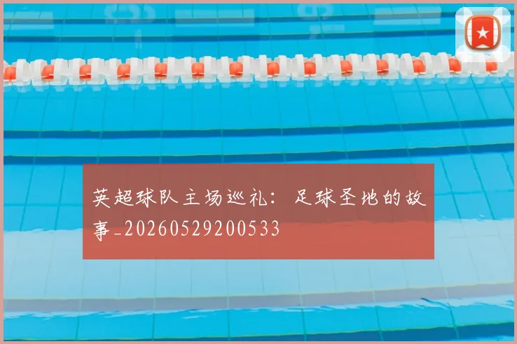 英超球队主场巡礼：足球圣地的故事_20260529200533