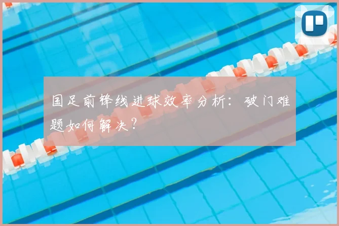 国足前锋线进球效率分析:破门难题如何解决?