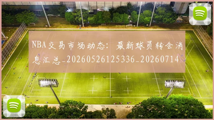 NBA交易市场动态:最新球员转会消息汇总_20260526125336_20260714204902